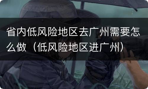 省内低风险地区去广州需要怎么做（低风险地区进广州）