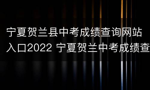 宁夏贺兰县中考成绩查询网站入口2022 宁夏贺兰中考成绩查询入口2021