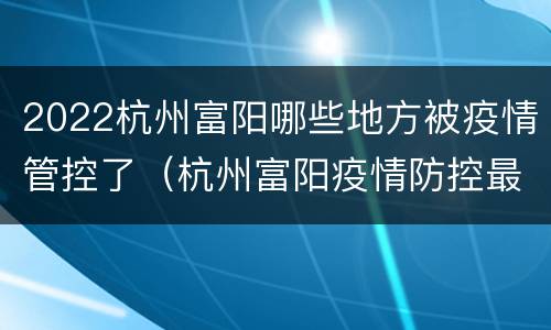 2022杭州富阳哪些地方被疫情管控了（杭州富阳疫情防控最新政策）
