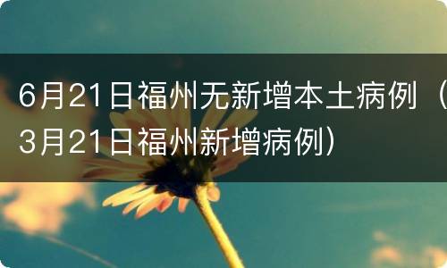 6月21日福州无新增本土病例（3月21日福州新增病例）