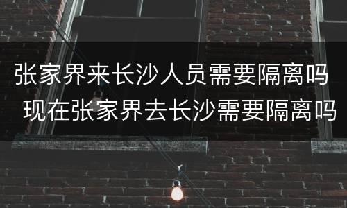 张家界来长沙人员需要隔离吗 现在张家界去长沙需要隔离吗