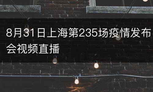 8月31日上海第235场疫情发布会视频直播