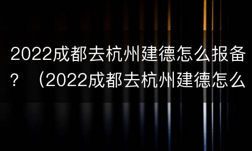 2022成都去杭州建德怎么报备？（2022成都去杭州建德怎么报备行程）