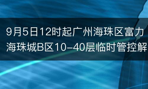 9月5日12时起广州海珠区富力海珠城B区10-40层临时管控解除
