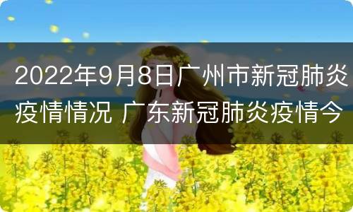 2022年9月8日广州市新冠肺炎疫情情况 广东新冠肺炎疫情今天