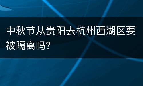 中秋节从贵阳去杭州西湖区要被隔离吗？