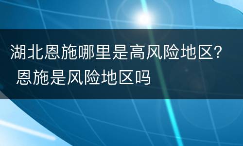 湖北恩施哪里是高风险地区？ 恩施是风险地区吗