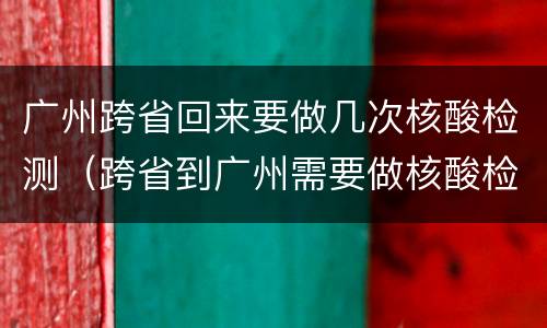 广州跨省回来要做几次核酸检测（跨省到广州需要做核酸检测吗）