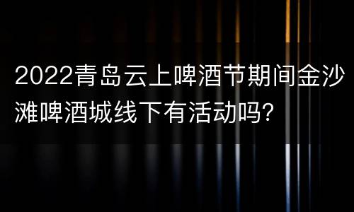 2022青岛云上啤酒节期间金沙滩啤酒城线下有活动吗？