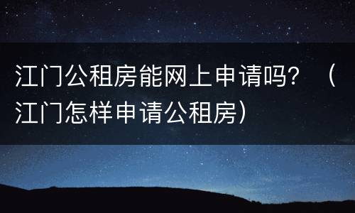 江门公租房能网上申请吗？（江门怎样申请公租房）