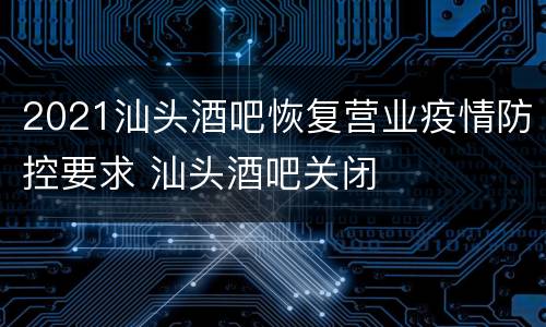 2021汕头酒吧恢复营业疫情防控要求 汕头酒吧关闭