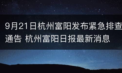 9月21日杭州富阳发布紧急排查通告 杭州富阳日报最新消息