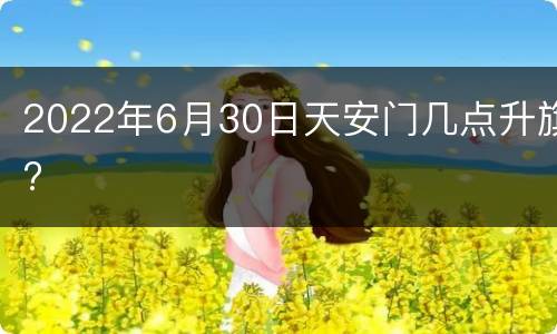 2022年6月30日天安门几点升旗?