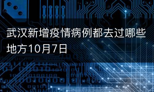 武汉新增疫情病例都去过哪些地方10月7日