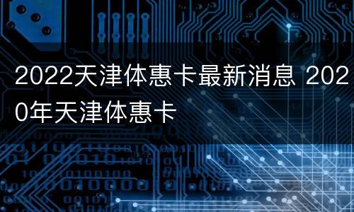 2022天津体惠卡最新消息 2020年天津体惠卡