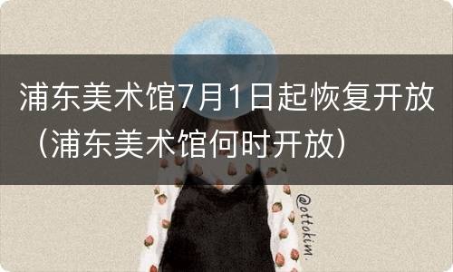 浦东美术馆7月1日起恢复开放（浦东美术馆何时开放）