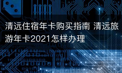 清远住宿年卡购买指南 清远旅游年卡2021怎样办理