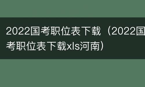 2022国考职位表下载（2022国考职位表下载xls河南）
