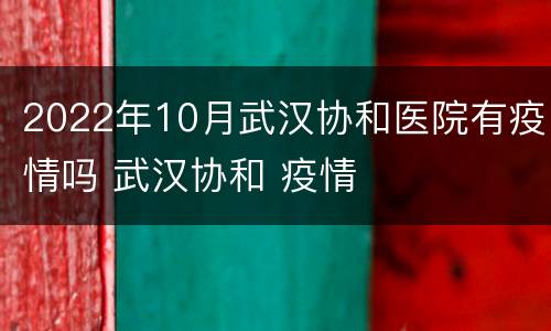 2022年10月武汉协和医院有疫情吗 武汉协和 疫情