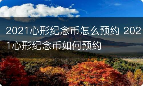 2021心形纪念币怎么预约 2021心形纪念币如何预约