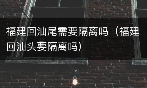 福建回汕尾需要隔离吗（福建回汕头要隔离吗）