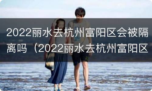 2022丽水去杭州富阳区会被隔离吗（2022丽水去杭州富阳区会被隔离吗最新消息）