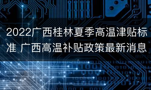 2022广西桂林夏季高温津贴标准 广西高温补贴政策最新消息