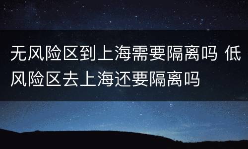 无风险区到上海需要隔离吗 低风险区去上海还要隔离吗