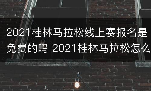 2021桂林马拉松线上赛报名是免费的吗 2021桂林马拉松怎么报名