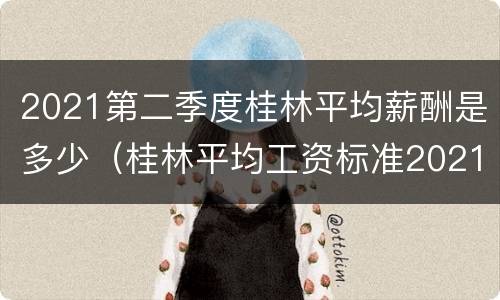 2021第二季度桂林平均薪酬是多少（桂林平均工资标准2021）