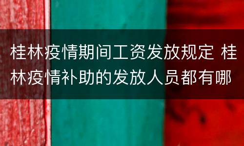 桂林疫情期间工资发放规定 桂林疫情补助的发放人员都有哪些