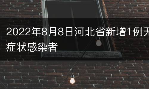 2022年8月8日河北省新增1例无症状感染者