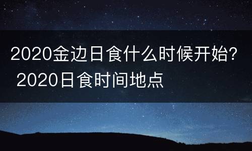 2020金边日食什么时候开始？ 2020日食时间地点