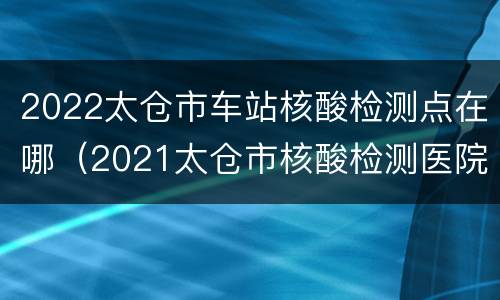 2022太仓市车站核酸检测点在哪（2021太仓市核酸检测医院）