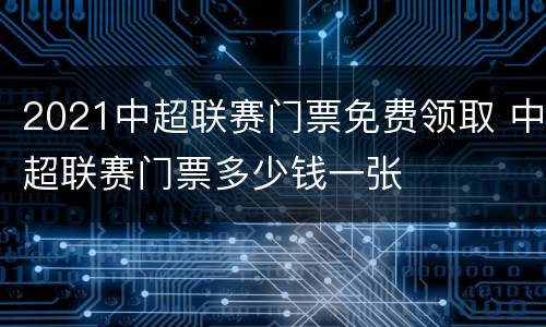 2021中超联赛门票免费领取 中超联赛门票多少钱一张