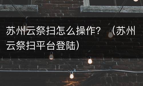 苏州云祭扫怎么操作？（苏州云祭扫平台登陆）