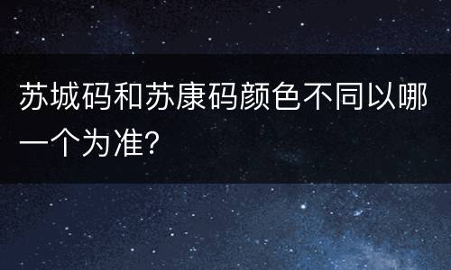 苏城码和苏康码颜色不同以哪一个为准？