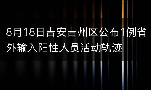 8月18日吉安吉州区公布1例省外输入阳性人员活动轨迹