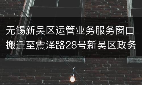 无锡新吴区运管业务服务窗口搬迁至震泽路28号新吴区政务服务中心C厅