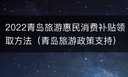2022青岛旅游惠民消费补贴领取方法（青岛旅游政策支持）