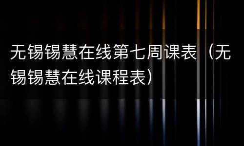 无锡锡慧在线第七周课表（无锡锡慧在线课程表）