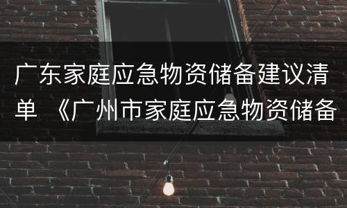 广东家庭应急物资储备建议清单 《广州市家庭应急物资储备建议清单》