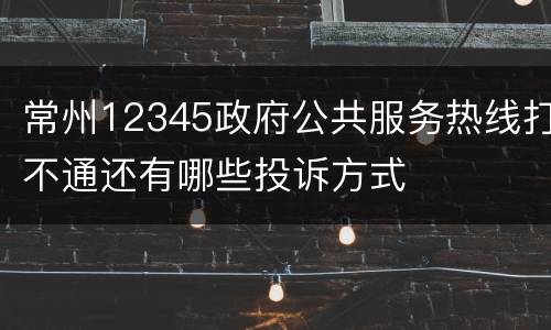 常州12345政府公共服务热线打不通还有哪些投诉方式