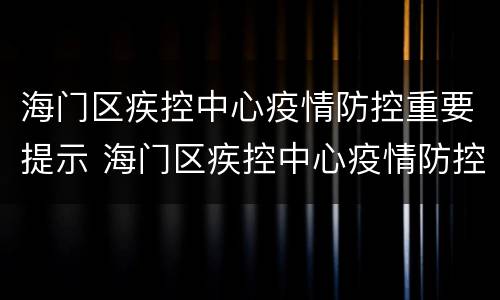 海门区疾控中心疫情防控重要提示 海门区疾控中心疫情防控重要提示公告