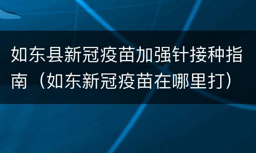 如东县新冠疫苗加强针接种指南（如东新冠疫苗在哪里打）