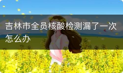 吉林市全员核酸检测漏了一次怎么办