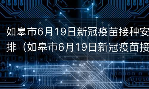 如皋市6月19日新冠疫苗接种安排（如皋市6月19日新冠疫苗接种安排）