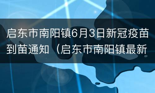 启东市南阳镇6月3日新冠疫苗到苗通知（启东市南阳镇最新规划）