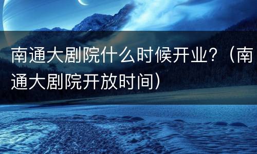 南通大剧院什么时候开业?（南通大剧院开放时间）