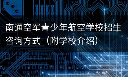 南通空军青少年航空学校招生咨询方式（附学校介绍）
